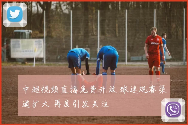 中超视频直播免费开放 球迷观赛渠道扩大 再度引发关注