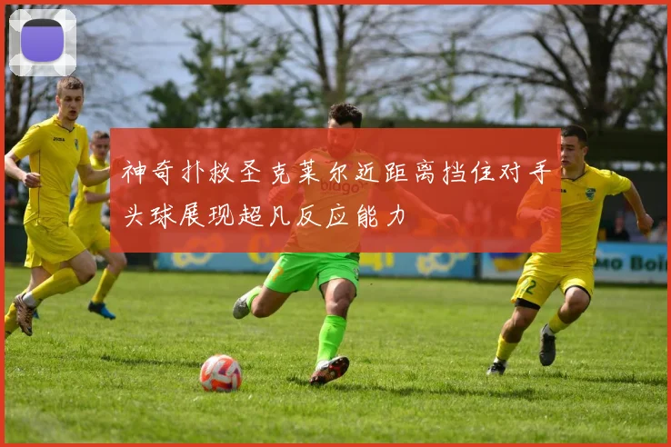 神奇扑救圣克莱尔近距离挡住对手头球展现超凡反应能力