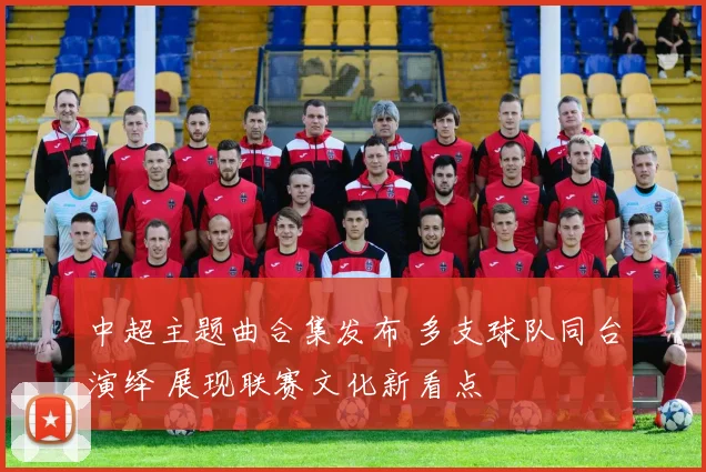 中超主题曲合集发布 多支球队同台演绎 展现联赛文化新看点