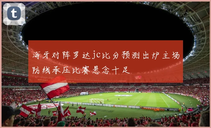 海牙对阵罗达jc比分预测出炉主场防线承压比赛悬念十足