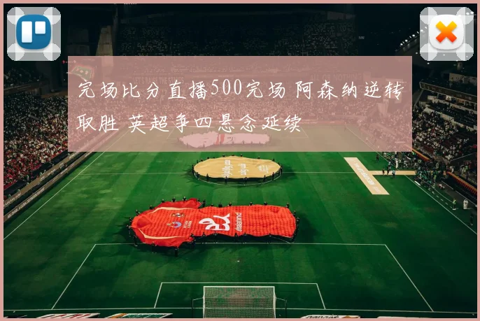 完场比分直播500完场 阿森纳逆转取胜 英超争四悬念延续