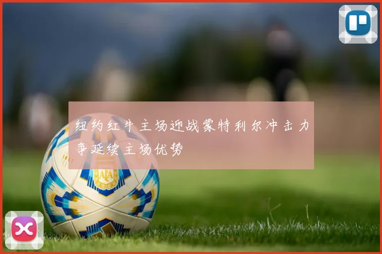 纽约红牛主场迎战蒙特利尔冲击力争延续主场优势