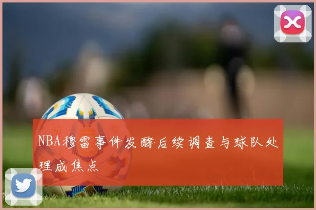 NBA穆雷事件发酵后续调查与球队处理成焦点