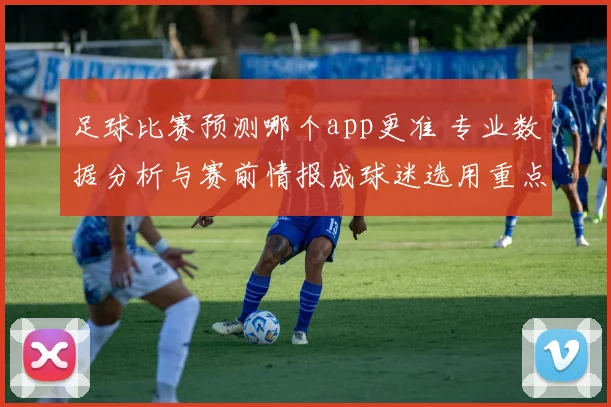 足球比赛预测哪个app更准 专业数据分析与赛前情报成球迷选用重点
