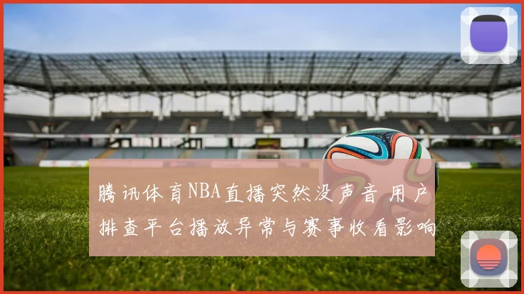 腾讯体育NBA直播突然没声音 用户排查平台播放异常与赛事收看影响