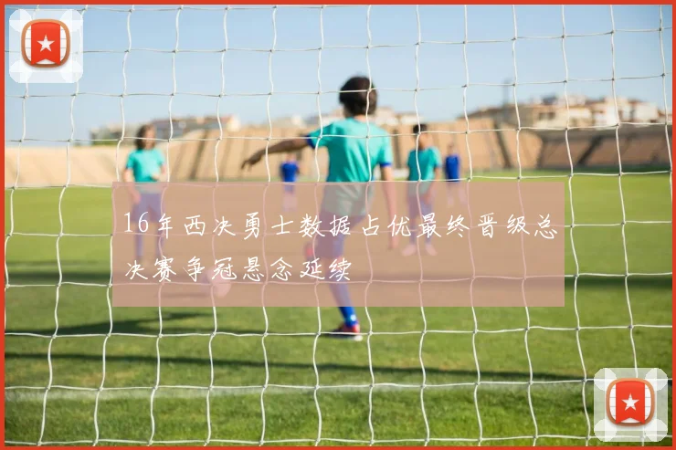 16年西决勇士数据占优最终晋级总决赛争冠悬念延续