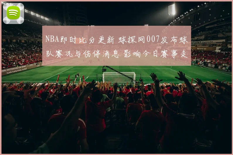 NBA即时比分更新 球探网007发布球队赛况与伤停消息 影响今日赛事走势