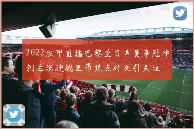 2022法甲直播巴黎圣日耳曼争冠冲刺主场迎战里昂焦点对决引关注