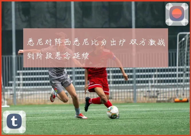悉尼对阵西悉尼比分出炉 双方激战到阶段悬念延续