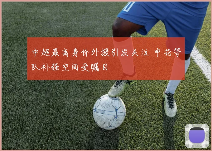 中超最高身价外援引发关注 申花等队补强空间受瞩目