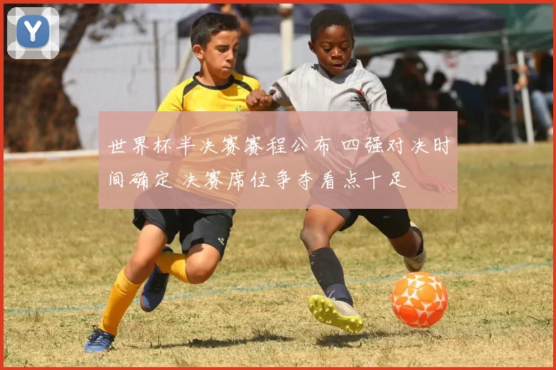 世界杯半决赛赛程公布 四强对决时间确定 决赛席位争夺看点十足