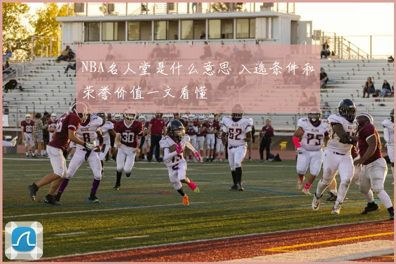 NBA名人堂是什么意思 入选条件和荣誉价值一文看懂
