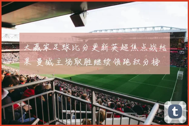 大赢家足球比分更新英超焦点战结果 曼城主场取胜继续领跑积分榜