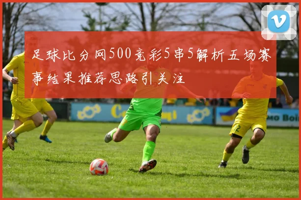 足球比分网500竞彩5串5解析五场赛事结果推荐思路引关注