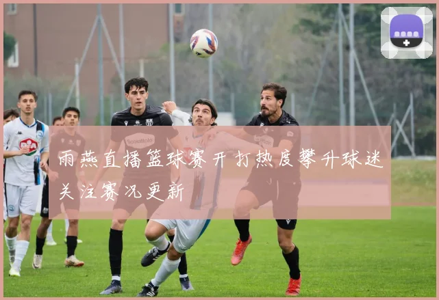 雨燕直播篮球赛开打热度攀升球迷关注赛况更新