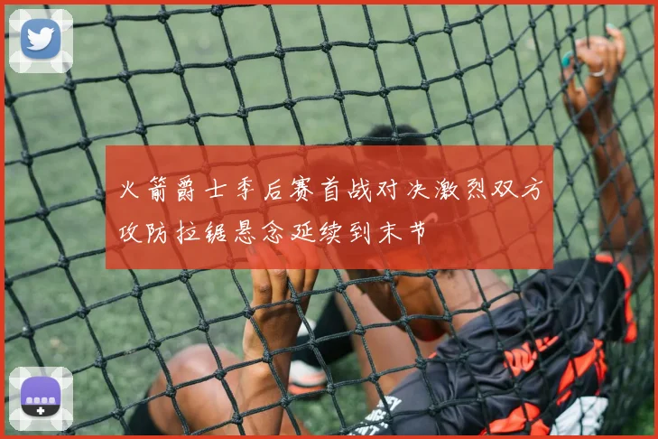 火箭爵士季后赛首战对决激烈双方攻防拉锯悬念延续到末节