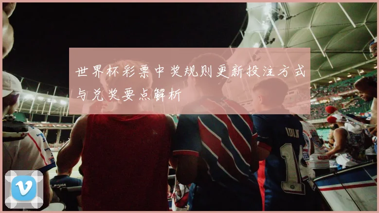 世界杯彩票中奖规则更新投注方式与兑奖要点解析