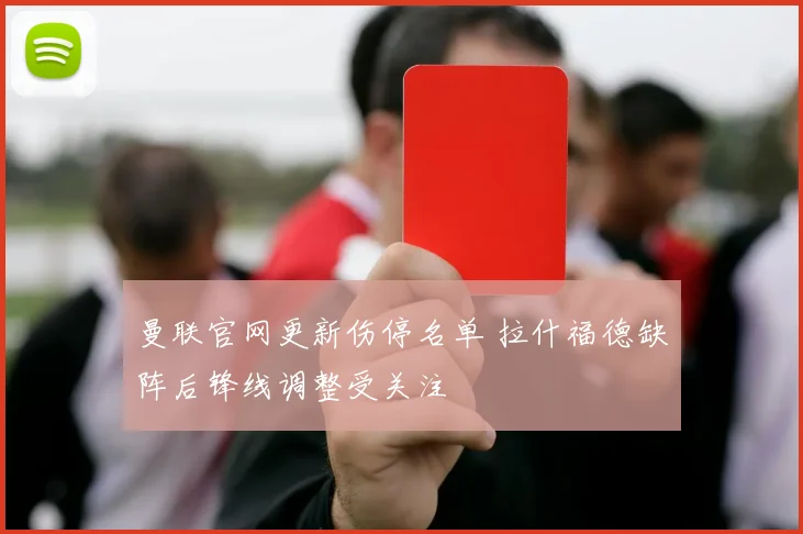 曼联官网更新伤停名单 拉什福德缺阵后锋线调整受关注