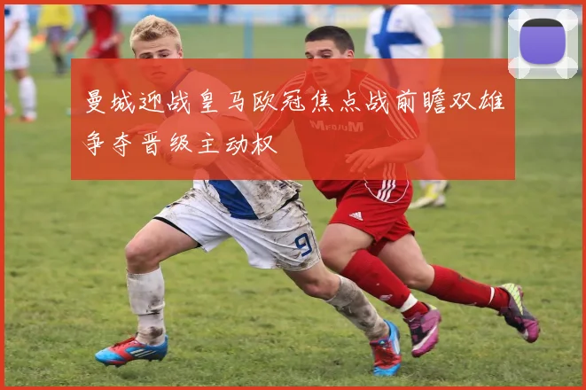 曼城迎战皇马欧冠焦点战前瞻双雄争夺晋级主动权