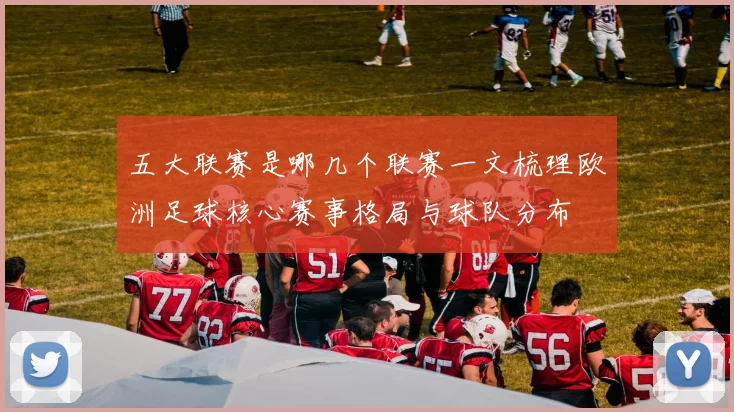 五大联赛是哪几个联赛一文梳理欧洲足球核心赛事格局与球队分布