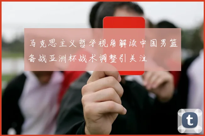 马克思主义哲学视角解读中国男篮备战亚洲杯战术调整引关注