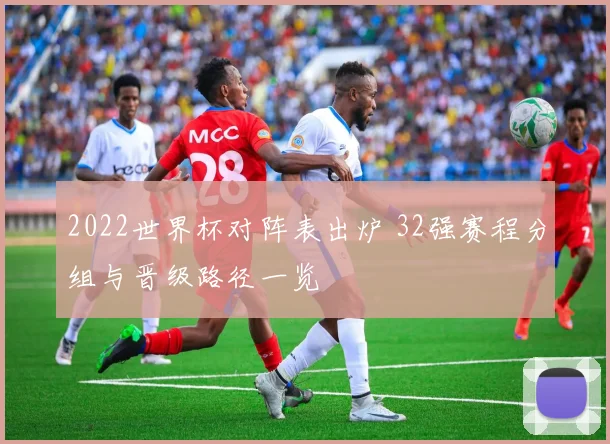 2022世界杯对阵表出炉 32强赛程分组与晋级路径一览