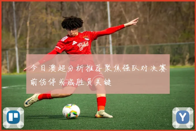 今日澳超分析推荐聚焦强队对决赛前伤停或成胜负关键