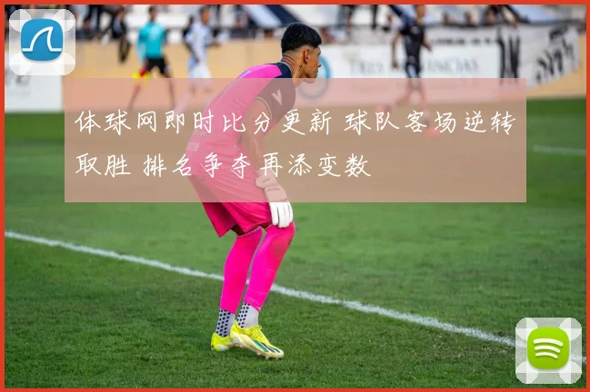 体球网即时比分更新 球队客场逆转取胜 排名争夺再添变数