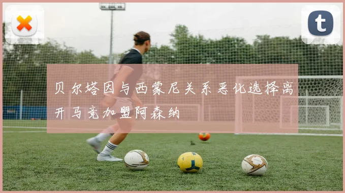 贝尔塔因与西蒙尼关系恶化选择离开马竞加盟阿森纳