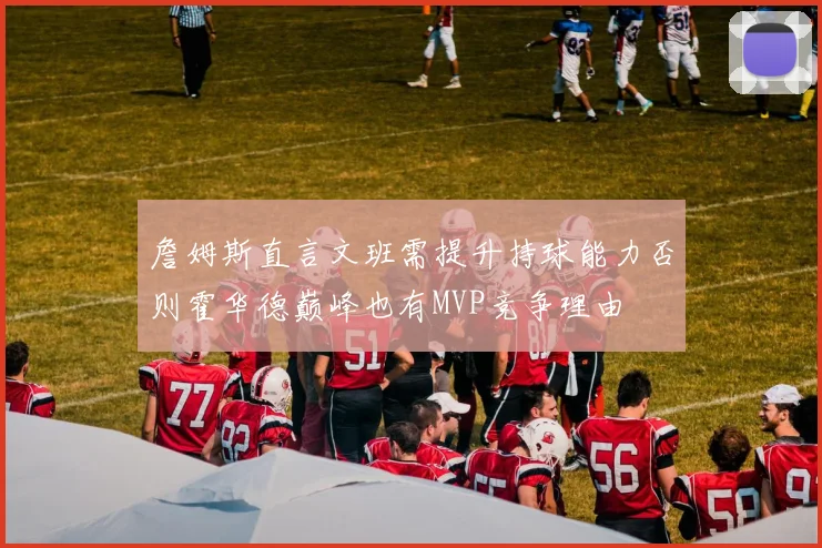 詹姆斯直言文班需提升持球能力否则霍华德巅峰也有MVP竞争理由