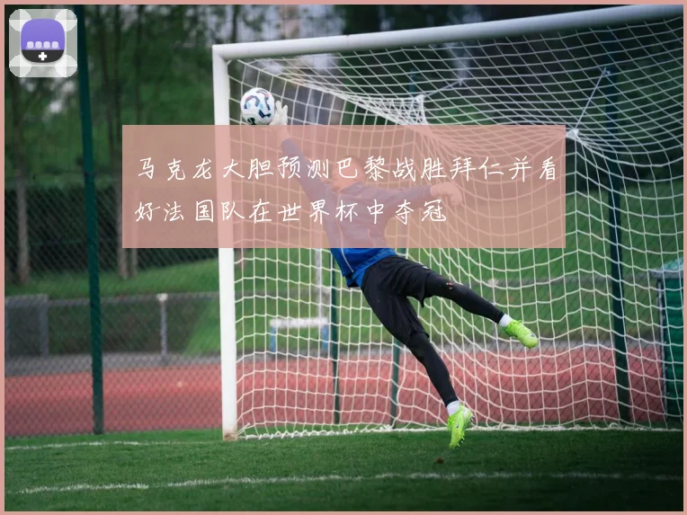 马克龙大胆预测巴黎战胜拜仁并看好法国队在世界杯中夺冠