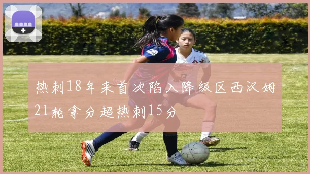 热刺18年来首次陷入降级区西汉姆21轮拿分超热刺15分