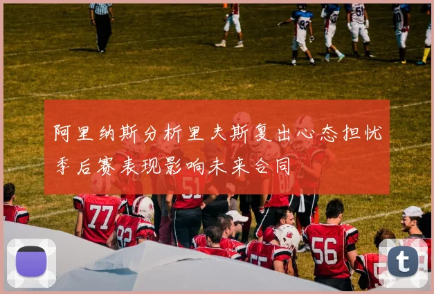 阿里纳斯分析里夫斯复出心态担忧季后赛表现影响未来合同