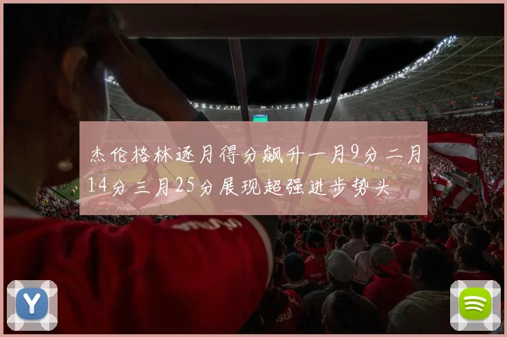 杰伦格林逐月得分飙升一月9分二月14分三月25分展现超强进步势头
