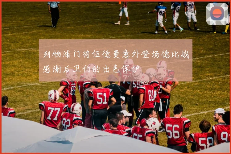 利物浦门将伍德曼意外登场德比战感谢后卫们的出色保护
