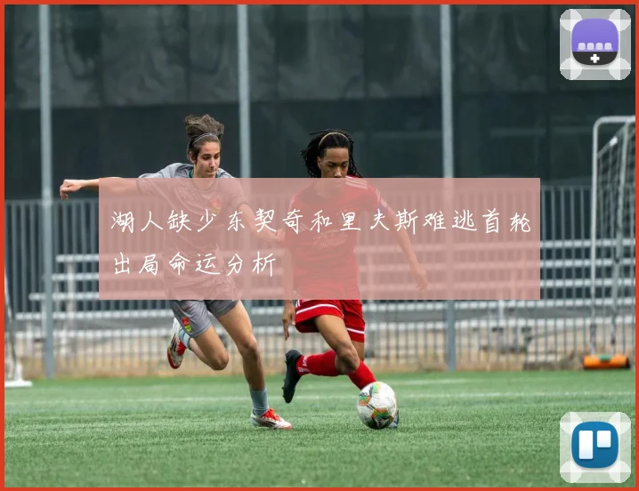 湖人缺少东契奇和里夫斯难逃首轮出局命运分析
