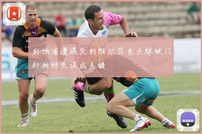 利物浦遭遇失利维尔贝克头球破门科纳特失误成关键