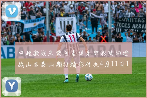 中超激战来袭河南俱乐部彩陶坊迎战山东泰山期待精彩对决4月11日19点35分开赛
