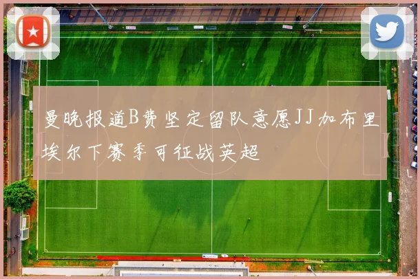 曼晚报道B费坚定留队意愿JJ加布里埃尔下赛季可征战英超