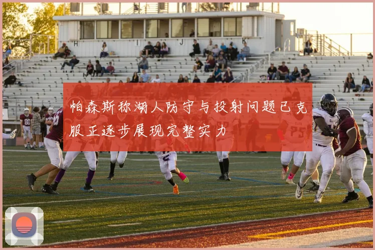 帕森斯称湖人防守与投射问题已克服正逐步展现完整实力