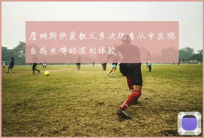 詹姆斯热爱教父多次观看从中发现自我共鸣的深刻体验