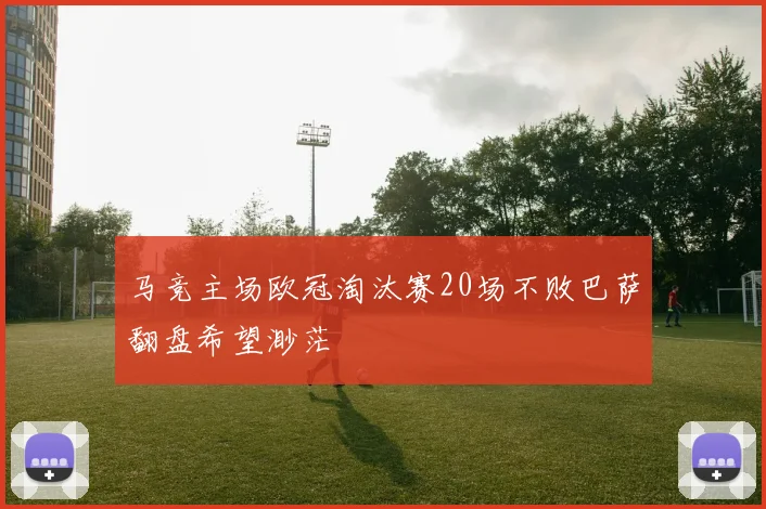 马竞主场欧冠淘汰赛20场不败巴萨翻盘希望渺茫