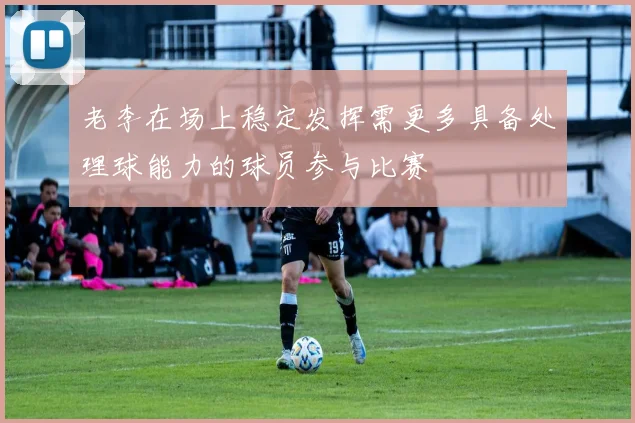 老李在场上稳定发挥需更多具备处理球能力的球员参与比赛