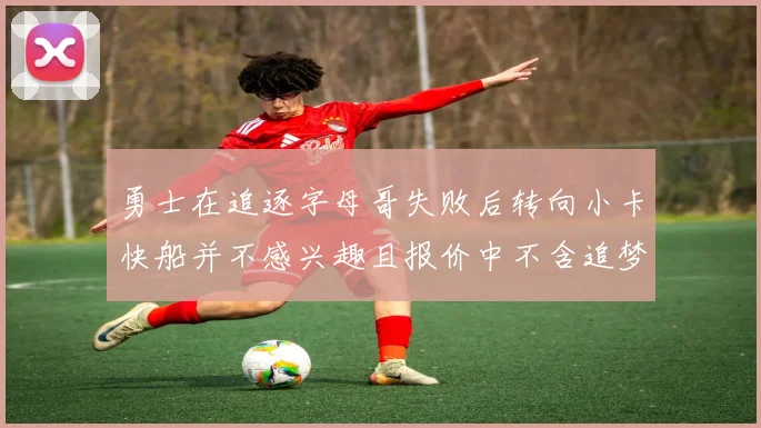 勇士在追逐字母哥失败后转向小卡快船并不感兴趣且报价中不含追梦