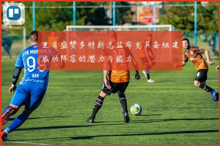 里肯盛赞多特新总监布克具备组建成功阵容的潜力与能力