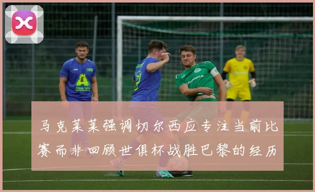 马克莱莱强调切尔西应专注当前比赛而非回顾世俱杯战胜巴黎的经历
