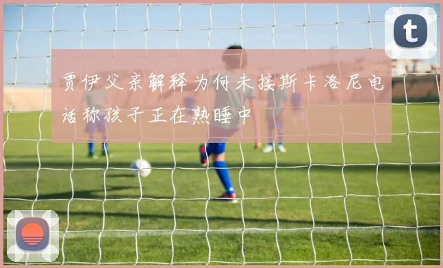 贾伊父亲解释为何未接斯卡洛尼电话称孩子正在熟睡中
