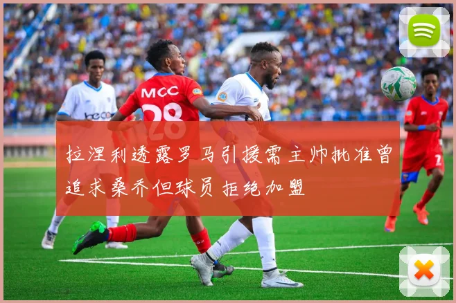 拉涅利透露罗马引援需主帅批准曾追求桑乔但球员拒绝加盟