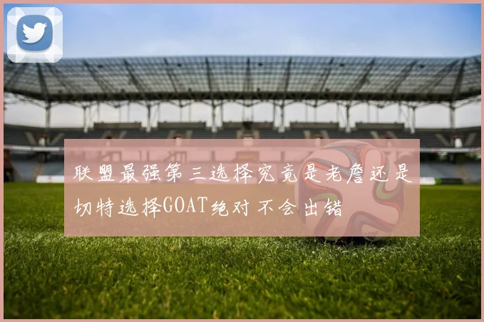 联盟最强第三选择究竟是老詹还是切特选择GOAT绝对不会出错