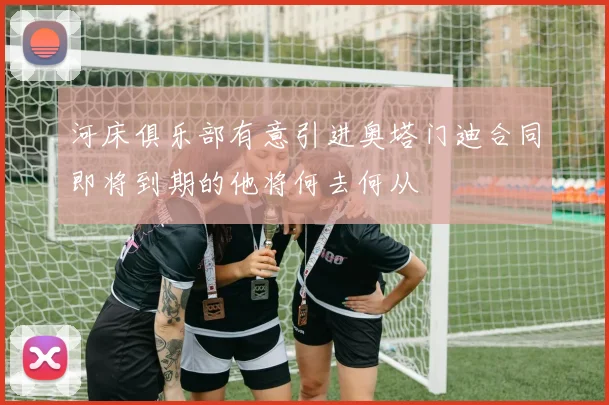 河床俱乐部有意引进奥塔门迪合同即将到期的他将何去何从